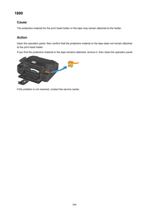 Page 8601890Cause
The protective material for the print head holder or the tape may remain attached to the holder.
Action Open the operation panel, then confirm that the protective material or the tape does not remain attachedto the print head holder.
If you find the protective material or the tape remains attached, remove it, then close the operation panel.
If the problem is not resolved, contact the service center.
860 