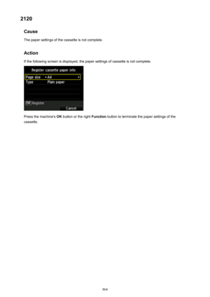 Page 8642120Cause
The paper settings of the cassette is not complete.
Action
If the following screen is displayed, the paper settings of cassette is not complete.
Press the machine's  OK button or the right  Function button to terminate the paper settings of the
cassette.
864 