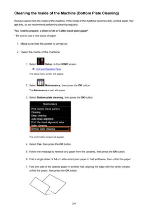Page 209Cleaning the Inside of the Machine (Bottom Plate Cleaning)Remove stains from the inside of the machine. If the inside of the machine becomes dirty, printed paper mayget dirty, so we recommend performing cleaning regularly.
You need to prepare: a sheet of A4 or Letter-sized plain paper* * Be sure to use a new piece of paper.1.
Make sure that the power is turned on.
2.
Clean the inside of the machine.
1.
Select   Setup  on the  HOME screen.
LCD and Operation Panel
The setup menu screen will appear.
2....