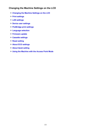 Page 222Changing the Machine Settings on the LCD
Changing the Machine Settings on the LCD
Print settings
LAN settings
Device user settings
PictBridge print settings
Language selection
Firmware update
Cassette settings
Reset setting
About ECO settings
About Quiet setting
Using the Machine with the Access Point Mode
222 