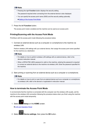 Page 241Note•
Pressing the right Function button displays the security setting.
The password required when connecting from the external device is also displayed.
•
You can specify the access point name (SSID) and the security setting optionally.
Setting of the Access Point Mode
7.
Press the left  Function button.
The access point mode is enabled and the machine can be used as an access point.
Printing/Scanning with the Access Point Mode Print/Scan with the access point mode following the procedure below.
1....