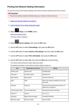 Page 250Printing Out Network Setting InformationYou can print out the current network settings of the machine using the operation panel of the machine.
Important
•
This print out contains valuable information about your computer. Handle it with care.
1.
Make sure that the machine is turned on.
2.
Load a sheet of A4 or Letter-sized plain paper.
3.
Select   Setup  on the  HOME screen.
LCD and Operation Panel
The menu screen is displayed.
4.
Select   Device settings , then press the OK button.
5.
Use the  button to...