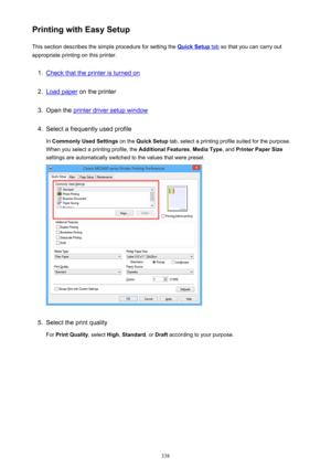 Page 338Printing with Easy SetupThis section describes the simple procedure for setting the 
Quick Setup tab  so that you can carry out
appropriate printing on this printer.
1.
Check that the printer is turned on
2.
Load paper  on the printer
3.
Open the printer driver setup window
4.
Select a frequently used profile
In  Commonly Used Settings  on the Quick Setup  tab, select a printing profile suited for the purpose.
When you select a printing profile, the  Additional Features, Media Type , and Printer Paper...