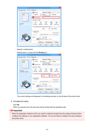 Page 355•
Specify a scaling factorDirectly type in a value into the  Scaling box.
The current settings are displayed in the settings preview on the left side of the printer driver.
5.
Complete the setup
Click  OK.
When you execute print, the document will be printed with the specified scale.
Important
•
When the application software which you used to create the original has the scaled printing function,
configure the settings on your application software. You do not need to configure the same setting in
the...