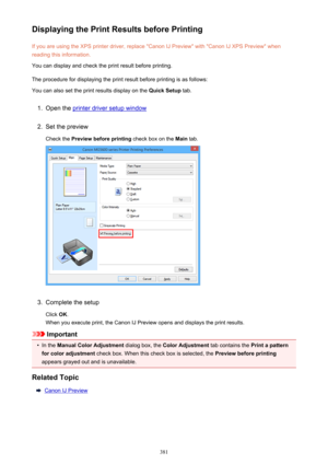 Page 381Displaying the Print Results before PrintingIf you are using the XPS printer driver, replace "Canon IJ Preview" with "Canon IJ XPS Preview" whenreading this information.
You can display and check the print result before printing.
The procedure for displaying the print result before printing is as follows: You can also set the print results display on the  Quick Setup tab.1.
Open the printer driver setup window
2.
Set the preview
Check the  Preview before printing  check box on the Main...