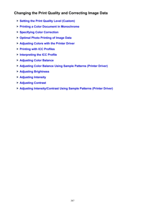 Page 387Changing the Print Quality and Correcting Image Data
Setting the Print Quality Level (Custom)
Printing a Color Document in Monochrome
Specifying Color Correction
Optimal Photo Printing of Image Data
Adjusting Colors with the Printer Driver
Printing with ICC Profiles
Interpreting the ICC Profile
Adjusting Color Balance
Adjusting Color Balance Using Sample Patterns (Printer Driver)
Adjusting Brightness
Adjusting Intensity
Adjusting Contrast
Adjusting Intensity/Contrast Using Sample Patterns (Printer...