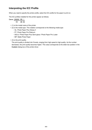 Page 400Interpreting the ICC ProfileWhen you need to specify the printer profile, select the ICC profile for the paper to print on.
The ICC profiles installed for this printer appear as follows.•
(1) is the model name of the printer.
•
(2) is the media type. This notation corresponds to the following media type:
◦
GL: Photo Paper Plus Glossy II
◦
PT: Photo Paper Pro Platinum
◦
SG/LU: Photo Paper Plus Semi-gloss / Photo Paper Pro Luster
◦
MP: Matte Photo Paper
•
(3) is the print quality.
The print quality is...