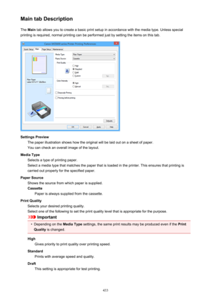 Page 433Main tab DescriptionThe  Main  tab allows you to create a basic print setup in accordance with the media type. Unless special
printing is required, normal printing can be performed just by setting the items on this tab.
Settings Preview The paper illustration shows how the original will be laid out on a sheet of paper.
You can check an overall image of the layout.
Media Type Selects a type of printing paper.
Select a media type that matches the paper that is loaded in the printer. This ensures that...