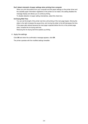 Page 245Don't detect mismatch of paper settings when printing from computerWhen you print documents from your computer and the paper settings on the printer driver and
the cassette paper information registered on the printer do not match, this setting disables the
message display and allows you to continue printing.
To disable detection of paper setting mismatches, select this check box.
Ink Drying Wait Time You can set the length of the printer rest time until printing of the next page begins. Moving the...