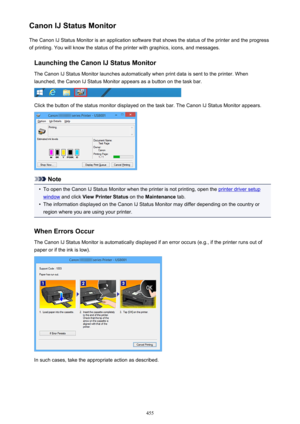 Page 455Canon IJ Status MonitorThe Canon IJ Status Monitor is an application software that shows the status of the printer and the progress
of printing. You will know the status of the printer with graphics, icons, and messages.
Launching the Canon IJ Status MonitorThe Canon IJ Status Monitor launches automatically when print data is sent to the printer. When
launched, the Canon IJ Status Monitor appears as a button on the task bar.
Click the button of the status monitor displayed on the task bar. The Canon IJ...