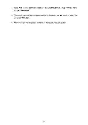 Page 5254.Select Web service connection setup  -> Google Cloud Print setup  -> Delete from
Google Cloud Print .5.
When confirmation screen to delete machine is displayed, use  button to select Yes
and press  OK button.
6.
When message that deletion is complete is displayed, press  OK button.
525 