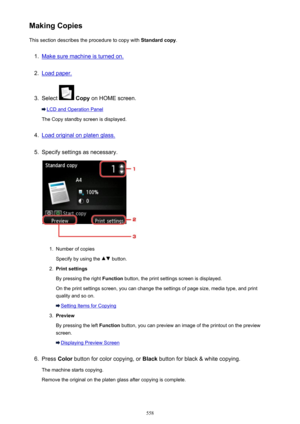 Page 558Making CopiesThis section describes the procedure to copy with  Standard copy.1.
Make sure machine is turned on.
2.
Load paper.
3.
Select  Copy  on HOME screen.
LCD and Operation Panel
The Copy standby screen is displayed.
4.
Load original on platen glass.
5.
Specify settings as necessary.
1.
Number of copies
Specify by using the 
 button.
2.
Print settings
By pressing the right  Function button, the print settings screen is displayed.
On the print settings screen, you can change the settings of page...