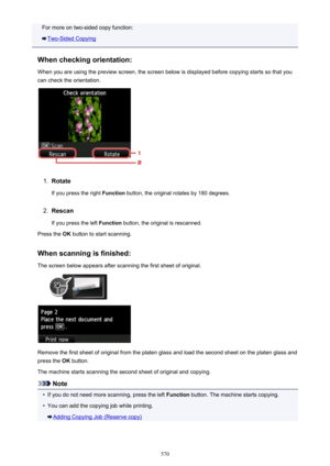 Page 570For more on two-sided copy function:
Two-Sided Copying
When checking orientation:
When you are using the preview screen, the screen below is displayed before copying starts so that you can check the orientation.
1.
Rotate
If you press the right  Function button, the original rotates by 180 degrees.
2.
Rescan
If you press the left  Function button, the original is rescanned.
Press the  OK button to start scanning.
When scanning is finished: The screen below appears after scanning the first sheet of...