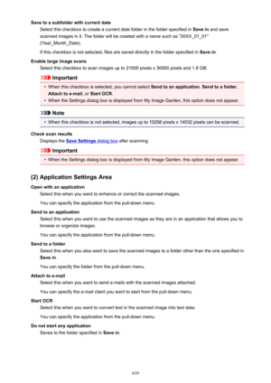 Page 639Save to a subfolder with current dateSelect this checkbox to create a current date folder in the folder specified in  Save in and save
scanned images in it. The folder will be created with a name such as "20XX_01_01"
(Year_Month_Date).
If this checkbox is not selected, files are saved directly in the folder specified in  Save in.
Enable large image scans Select this checkbox to scan images up to 21000 pixels x 30000 pixels and 1.8 GB.
Important
