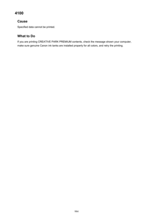 Page 9844100Cause
Specified data cannot be printed.
What to DoIf you are printing CREATIVE PARK PREMIUM contents, check the message shown your computer,make sure genuine Canon ink tanks are installed properly for all colors, and retry the printing.
984 