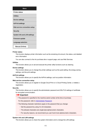 Page 152Printer statusThis function displays printer information such as the remaining ink amount, the status, and detailederror information.
You can also connect to the ink purchase site or support page, and use Web Services.
Utilities This function allows you to set and execute the printer utility functions such as cleaning.
Device settings This function allows you to change the printer settings such as the quiet setting, the energy saving
settings, and the print settings.
AirPrint settings This function...