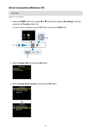 Page 44Direct Connection (Windows XP)
Restrictions
(Appears in a new window)
1.
Press the  HOME button (A), use the  or  button (B) to display  LAN settings, and then
press the left  Function button (C).
If an error screen is displayed, press the  OK button, then press the  HOME button.
2.
Select  Change LAN  and press the  OK button.
3.
Select  Activate direct connect.  and press the OK button.
44 