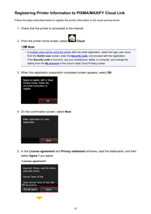 Page 58Registering Printer Information to PIXMA/MAXIFY Cloud LinkFollow the steps described below to register the printer information to the cloud service server.1.
Check that the printer is connected to the Internet
2.
From the printer home screen, select   Cloud
Note
