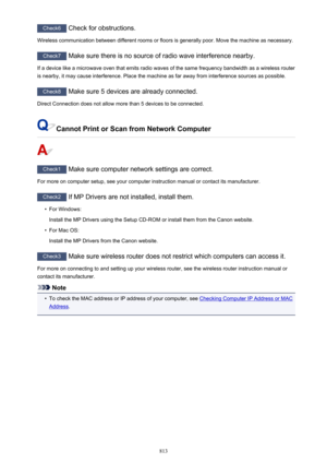 Page 813Check6 Check for obstructions.
Wireless communication between different rooms or floors is generally poor. Move the machine as necessary.
Check7  Make sure there is no source of radio wave interference nearby.
If a device like a microwave oven that emits radio waves of the same frequency bandwidth as a wireless router
is nearby, it may cause interference. Place the machine as far away from interference sources as possible.
Check8  Make sure 5 devices are already connected.
Direct Connection does not...