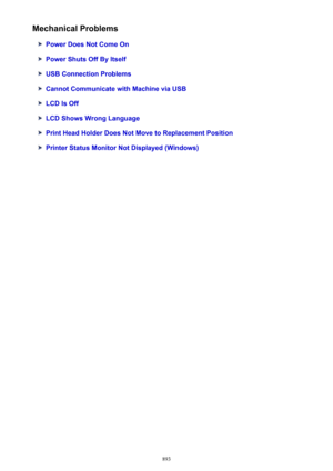 Page 893Mechanical Problems
Power Does Not Come On
Power Shuts Off By Itself
USB Connection Problems
Cannot Communicate with Machine via USB
LCD Is Off
LCD Shows Wrong Language
Print Head Holder Does Not Move to Replacement Position
Printer Status Monitor Not Displayed (Windows)
893 