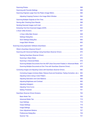 Page 10Scanning Photos. . . . . . . . . . . . . . . . . . . . . . . . . . . . . . . . . . . . . . . . . . . . . . . . . . . . . . . . . . . . . .   588
Scanning with Favorite Settings. . . . . . . . . . . . . . . . . . . . . . . . . . . . . . . . . . . . . . . . . . . . . . . . . .   589
Scanning Originals Larger than the Platen (Image Stitch). . . . . . . . . . . . . . . . . . . . . . . . . . . . . . .  590
Adjusting Cropping Frames in the Image Stitch Window. . . . . . . . . . . . . . . . . . . . . . . . . ....