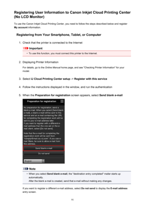 Page 91Registering User Information to Canon Inkjet Cloud Printing Center
(No LCD Monitor)
To use the Canon Inkjet Cloud Printing Center, you need to follow the steps described below and register
My account  information.
Registering from Your Smartphone, Tablet, or Computer1.
Check that the printer is connected to the Internet
Important
