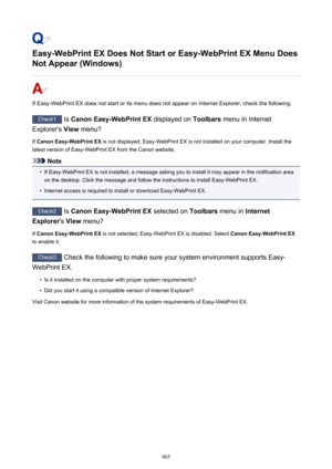 Page 905Easy-WebPrint EX Does Not Start or Easy-WebPrint EX Menu DoesNot Appear (Windows)
If Easy-WebPrint EX does not start or its menu does not appear on Internet Explorer, check the following.
Check1  Is Canon Easy-WebPrint EX  displayed on Toolbars menu in Internet
Explorer's  View menu?
If  Canon Easy-WebPrint EX  is not displayed, Easy-WebPrint EX is not installed on your computer. Install the
latest version of Easy-WebPrint EX from the Canon website.
Note
