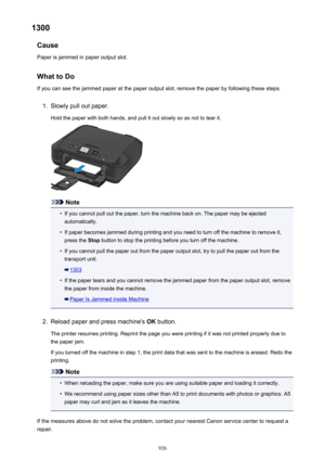 Page 9261300Cause
Paper is jammed in paper output slot.
What to DoIf you can see the jammed paper at the paper output slot, remove the paper by following these steps.1.
Slowly pull out paper.
Hold the paper with both hands, and pull it out slowly so as not to tear it.
Note
