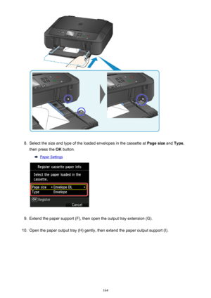 Page 1648.
Select the size and type of the loaded envelopes in the cassette at Page size and Type ,
then press the  OK button.
Paper Settings
9.
Extend the paper support (F), then open the output tray extension (G).
10.
Open the paper output tray (H) gently, then extend the paper output support (I).
164 