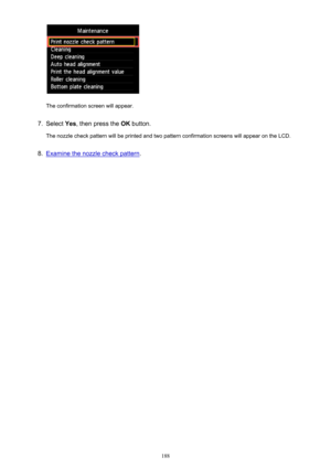 Page 188The confirmation screen will appear.
7.
Select Yes, then press the  OK button.
The nozzle check pattern will be printed and two pattern confirmation screens will appear on the LCD.
8.
Examine the nozzle check pattern .
188 