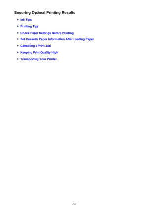 Page 342Ensuring Optimal Printing Results
Ink Tips
Printing Tips
Check Paper Settings Before Printing
Set Cassette Paper Information After Loading Paper
Canceling a Print Job
Keeping Print Quality High
Transporting Your Printer
342 