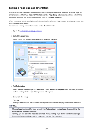 Page 380Setting a Page Size and OrientationThe paper size and orientation are essentially determined by the application software. When the page size
and orientation set for  Page Size and Orientation  on the Page Setup  tab are same as those set with the
application software, you do not need to select them on the  Page Setup tab.
When you are not able to specify them with the application software, the procedure for selecting a page size
and orientation is as follows:
You can also set page size and orientation on...