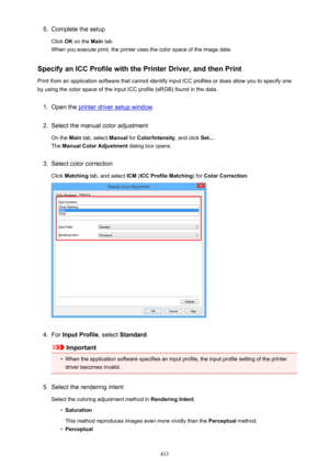 Page 4335.Complete the setup
Click  OK on the  Main tab.
When you execute print, the printer uses the color space of the image data.
Specify an ICC Profile with the Printer Driver, and then Print
Print from an application software that cannot identify input ICC profiles or does allow you to specify one by using the color space of the input ICC profile (sRGB) found in the data.1.
Open the printer driver setup window
2.
Select the manual color adjustment
On the  Main tab, select  Manual for Color/Intensity , and...