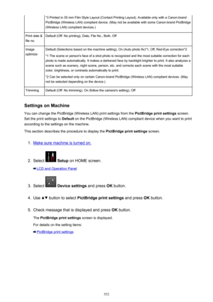 Page 552*3 Printed in 35 mm Film Style Layout (Contact Printing Layout). Available only with a Canon-brandPictBridge (Wireless LAN) compliant device. (May not be available with some Canon-brand PictBridge(Wireless LAN) compliant devices.)Print date &
file no.Default (Off: No printing), Date, File No., Both, OffImage
optimizeDefault (Selections based on the machine setting), On (Auto photo fix)*1, Off, Red-Eye correction*2
*1 The scene or person's face of a shot photo is recognized and the most suitable...