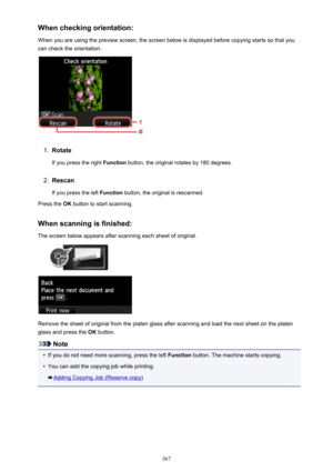 Page 567When checking orientation:
When you are using the preview screen, the screen below is displayed before copying starts so that you can check the orientation.1.
Rotate
If you press the right  Function button, the original rotates by 180 degrees.
2.
Rescan
If you press the left  Function button, the original is rescanned.
Press the  OK button to start scanning.
When scanning is finished: The screen below appears after scanning each sheet of original.
Remove the sheet of original from the platen glass after...