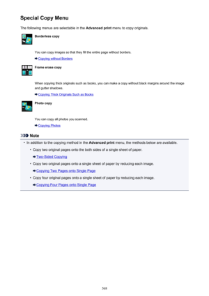 Page 568Special Copy MenuThe following menus are selectable in the  Advanced print menu to copy originals.Borderless copy You can copy images so that they fill the entire page without borders.
Copying without Borders
Frame erase copy When copying thick originals such as books, you can make a copy without black margins around the image
and gutter shadows.
Copying Thick Originals Such as Books
Photo copy You can copy all photos you scanned.
Copying Photos
Note

