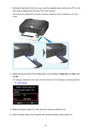 Page 1647.Holding the right tab on the front cover, push the cassette back until the arrow () on the
front cover is aligned with the arrow (
) on the machine.
After pushing the cassette back, the paper information registration screen is displayed on the touch screen.
8.
Select the size and type of the loaded paper in the cassette at  Page size and Type , then
tap  OK.
If a message is displayed on the screen, follow the directions in the message to complete registration.
Paper Settings
9.
Extend the paper support...