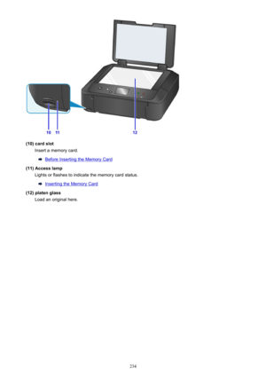 Page 234(10) card slotInsert a memory card.
Before Inserting the Memory Card
(11) Access lamp Lights or flashes to indicate the memory card status.
Inserting the Memory Card
(12) platen glass Load an original here.
234 