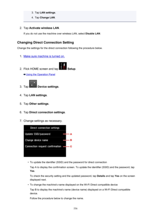 Page 5563.Tap LAN settings .4.
Tap Change LAN .
2.
Tap Activate wireless LAN .
If you do not use the machine over wireless LAN, select  Disable LAN.
Changing Direct Connection Setting Change the settings for the direct connection following the procedure below.
1.
Make sure machine is turned on.
2.
Flick HOME screen and tap   Setup .
Using the Operation Panel
3.
Tap  Device settings .
4.
Tap LAN settings .
5.
Tap Other settings .
6.
Tap Direct connection settings .
7.
Change settings as necessary.
