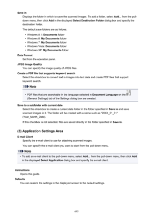 Page 695Save inDisplays the folder in which to save the scanned images. To add a folder, select  Add... from the pull-
down menu, then click  Add in the displayed  Select Destination Folder  dialog box and specify the
destination folder.
The default save folders are as follows.