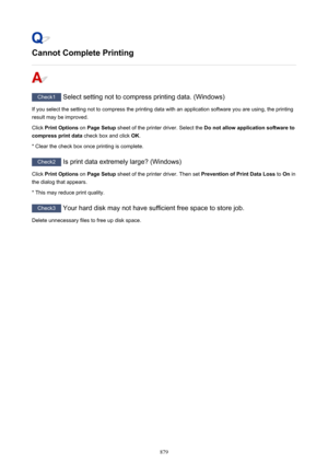 Page 879Cannot Complete Printing
Check1 Select setting not to compress printing data. (Windows)
If you select the setting not to compress the printing data with an application software you are using, the printing result may be improved.
Click  Print Options  on Page Setup  sheet of the printer driver. Select the  Do not allow application software to
compress print data  check box and click OK.
* Clear the check box once printing is complete.
Check2  Is print data extremely large? (Windows)
Click  Print Options...