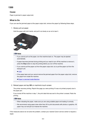 Page 9651300Cause
Paper is jammed in paper output slot.
What to DoIf you can see the jammed paper at the paper output slot, remove the paper by following these steps.1.
Slowly pull out paper.
Hold the paper with both hands, and pull it out slowly so as not to tear it.
Note
