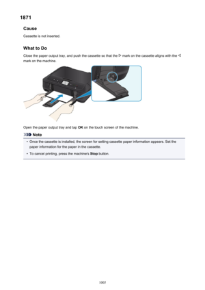 Page 10051871Cause
Cassette is not inserted.
What to Do
Close the paper output tray, and push the cassette so that the 
 mark on the cassette aligns with the 
mark on the machine.
Open the paper output tray and tap  OK on the touch screen of the machine.
Note
