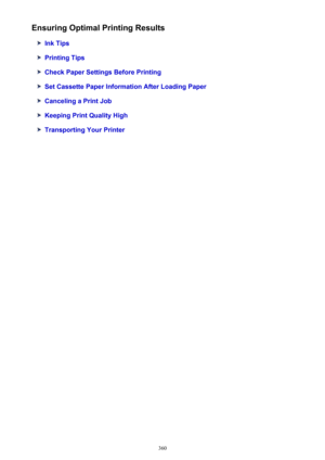 Page 360Ensuring Optimal Printing Results
Ink Tips
Printing Tips
Check Paper Settings Before Printing
Set Cassette Paper Information After Loading Paper
Canceling a Print Job
Keeping Print Quality High
Transporting Your Printer
360 