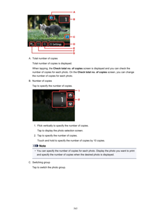 Page 565A.
Total number of copiesTotal number of copies is displayed.
When tapping, the  Check total no. of copies  screen is displayed and you can check the
number of copies for each photo. On the  Check total no. of copies screen, you can change
the number of copies for each photo.
B.
Number of copies
Tap to specify the number of copies.
1.
Flick vertically to specify the number of copies.
Tap to display the photo selection screen.
2.
Tap to specify the number of copies.
Touch and hold to specify the number of...