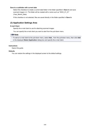 Page 690Save to a subfolder with current dateSelect this checkbox to create a current date folder in the folder specified in  Save in and save
scanned images in it. The folder will be created with a name such as "20XX_01_01"
(Year_Month_Date).
If this checkbox is not selected, files are saved directly in the folder specified in  Save in.
(3) Application Settings Area E-mail Client Specify the e-mail client to use for attaching scanned images.
You can specify the e-mail client you want to start from the...