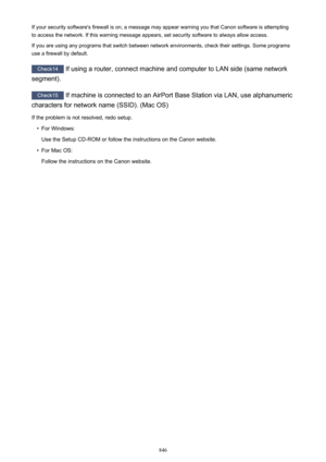 Page 846If your security software's firewall is on, a message may appear warning you that Canon software is attemptingto access the network. If this warning message appears, set security software to always allow access.
If you are using any programs that switch between network environments, check their settings. Some programs
use a firewall by default.
Check14  If using a router, connect machine and computer to LAN side (same network
segment).
Check15  If machine is connected to an AirPort Base Station via...