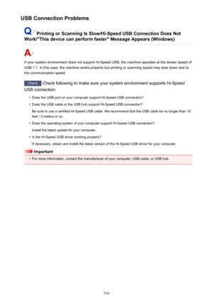 Page 934USB Connection Problems
Printing or Scanning Is Slow/Hi-Speed USB Connection Does Not
Work/"This device can perform faster" Message Appears (Windows)
If your system environment does not support Hi-Speed USB, the machine operates at the slower speed of USB 1.1. In this case, the machine works properly but printing or scanning speed may slow down due to
the communication speed.
Check  Check following to make sure your system environment supports Hi-Speed
USB connection.
