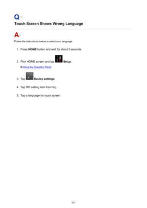 Page 937Touch Screen Shows Wrong Language
Follow the instructions below to select your language.
1.
Press HOME  button and wait for about 5 seconds.
2.
Flick HOME screen and tap  Setup .
Using the Operation Panel
3.
Tap  Device settings .
4.
Tap fifth setting item from top.
5.
Tap a language for touch screen.
937 