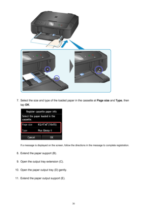 Page 307.
Select the size and type of the loaded paper in the cassette at Page size and Type , then
tap  OK.
If a message is displayed on the screen, follow the directions in the message to complete registration.
8.
Extend the paper support (B).
9.
Open the output tray extension (C).
10.
Open the paper output tray (D) gently.
11.
Extend the paper output support (E).
30 